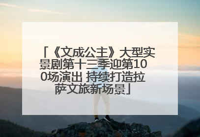 《文成公主》大型实景剧第十三季迎第100场演出 持续打造拉萨文旅新场景