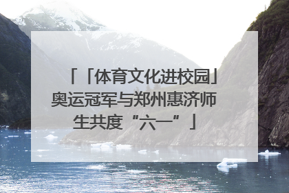 「体育文化进校园」奥运冠军与郑州惠济师生共度“六一”