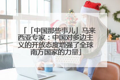 「中国那些事儿」马来西亚专家：中国对多边主义的开放态度增强了全球南方国家的力量