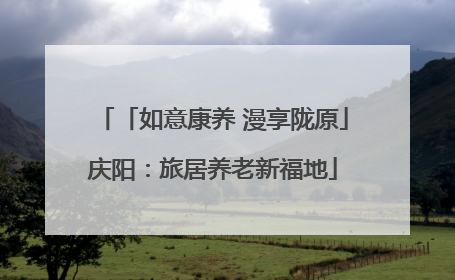 「如意康养 漫享陇原」庆阳：旅居养老新福地