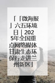 「微海报」六五环境日｜2025年全国重点网络媒体甘肃生态环保行走进兰州新区