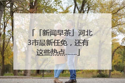 「新闻早茶」河北3市最新任免，还有这些热点……