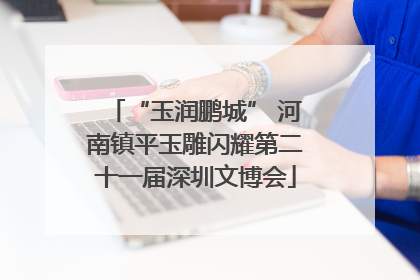“玉润鹏城” 河南镇平玉雕闪耀第二十一届深圳文博会