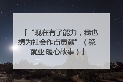 “现在有了能力，我也想为社会作点贡献”（稳就业·暖心故事）