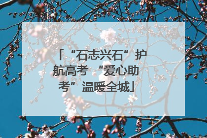 “石志兴石”护航高考 “爱心助考”温暖全城