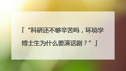 “科研还不够辛苦吗，环境学博士生为什么要演话剧？”