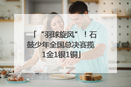 “羽球旋风”！石鼓少年全国总决赛揽1金1银1铜