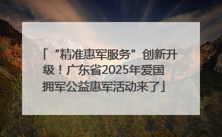 “精准惠军服务”创新升级！广东省2025年爱国拥军公益惠军活动来了