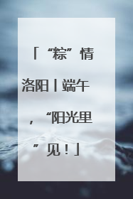 “粽”情洛阳丨端午，“阳光里”见！