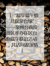 “粽享端午情 共叙泉台缘”——泉州台商投资区举办在区台胞端午联谊活动，共话同源深情