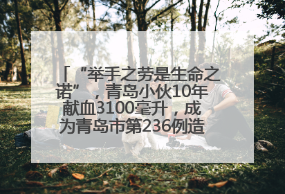 “举手之劳是生命之诺”，青岛小伙10年献血3100毫升，成为青岛市第236例造血干细胞捐献者