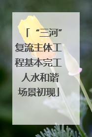 “三河”复流主体工程基本完工 人水和谐场景初现