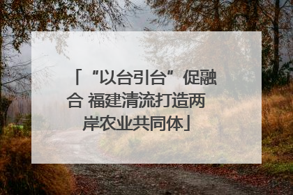 “以台引台”促融合 福建清流打造两岸农业共同体