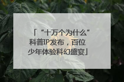 “十万个为什么”科普IP发布，百位少年体验科幻盛宴