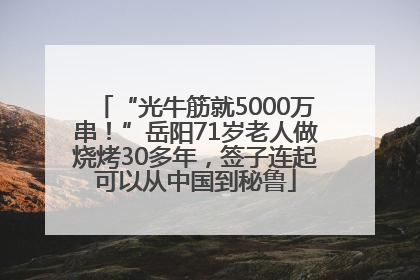 “光牛筋就5000万串！”岳阳71岁老人做烧烤30多年，签子连起可以从中国到秘鲁
