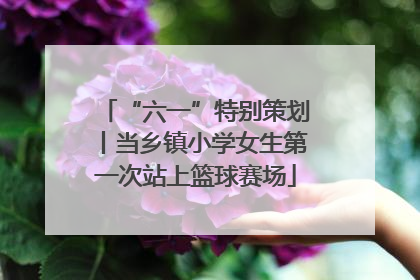 “六一”特别策划丨当乡镇小学女生第一次站上篮球赛场