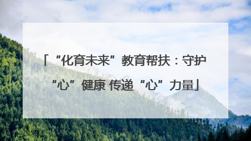 “化育未来”教育帮扶：守护“心”健康 传递“心”力量