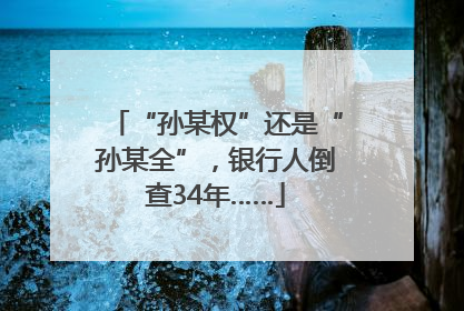 “孙某权”还是“孙某全”，银行人倒查34年……