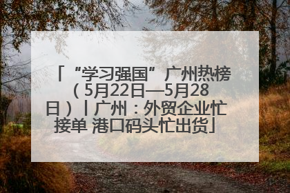 “学习强国”广州热榜（5月22日—5月28日）丨广州：外贸企业忙接单 港口码头忙出货