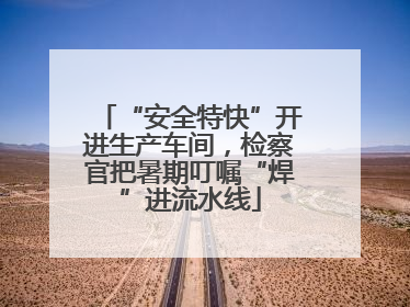 “安全特快”开进生产车间，检察官把暑期叮嘱“焊”进流水线
