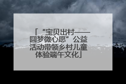 “宝贝出村——圆梦微心愿”公益活动带领乡村儿童体验端午文化