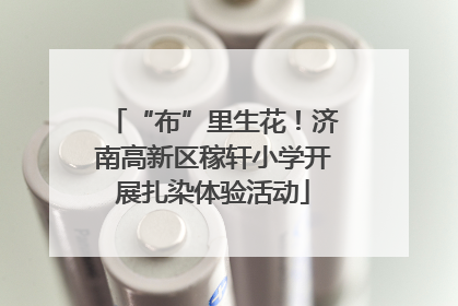 “布”里生花！济南高新区稼轩小学开展扎染体验活动