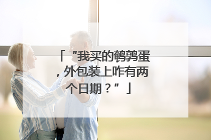 “我买的鹌鹑蛋，外包装上咋有两个日期？”