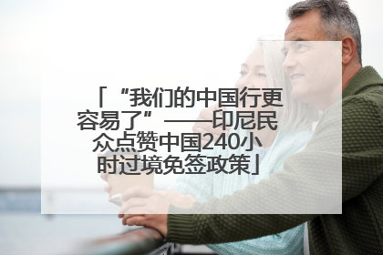 “我们的中国行更容易了”——印尼民众点赞中国240小时过境免签政策