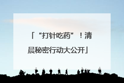 “打针吃药”！清晨秘密行动大公开