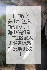 “数字+养老”迈入新阶段，上海电信推动“社区嵌入式服务体系”落地见效
