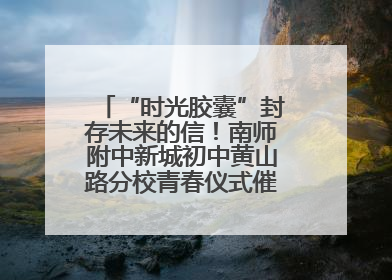 “时光胶囊”封存未来的信！南师附中新城初中黄山路分校青春仪式催泪又励志