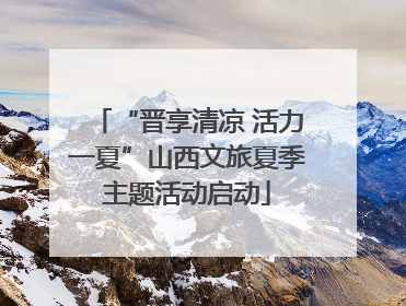 “晋享清凉 活力一夏”山西文旅夏季主题活动启动