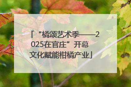 “橘颂艺术季——2025在官庄”开幕 文化赋能柑橘产业