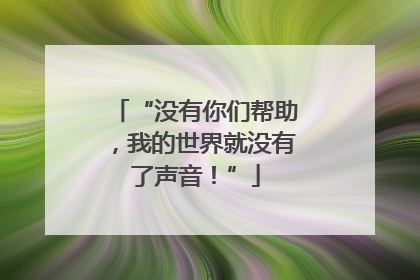 “没有你们帮助，我的世界就没有了声音！”