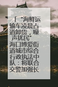 “海鲜运输车凌晨占道卸货，噪声扰民” 海口博爱街道城市综合行政执法中队：将联合交警加强长堤路一带巡逻