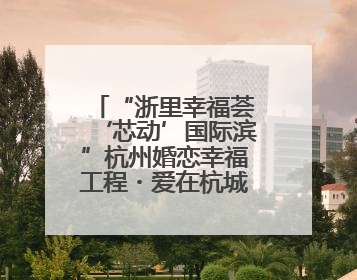 “浙里幸福荟‘芯动’国际滨”杭州婚恋幸福工程・爱在杭城大型交友活动甜蜜开启