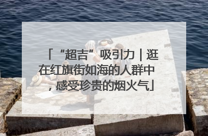 “超吉”吸引力｜逛在红旗街如海的人群中，感受珍贵的烟火气