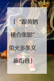 “跟黄鹤楼合张影”带火多条文旅街巷