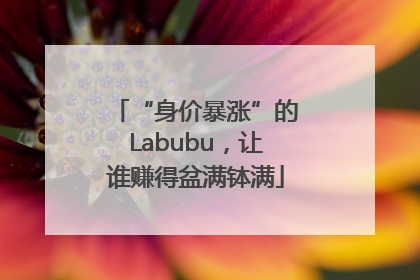 “身价暴涨”的Labubu，让谁赚得盆满钵满