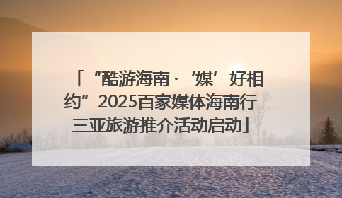 “酷游海南 ·‘媒’好相约”2025百家媒体海南行三亚旅游推介活动启动