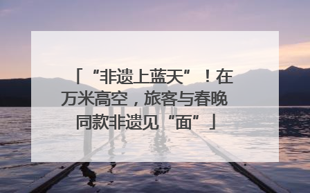“非遗上蓝天”！在万米高空，旅客与春晚同款非遗见“面”