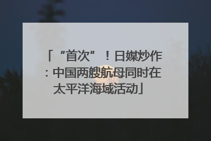 “首次”！日媒炒作：中国两艘航母同时在太平洋海域活动