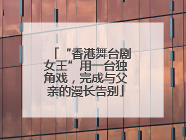“香港舞台剧女王”用一台独角戏，完成与父亲的漫长告别
