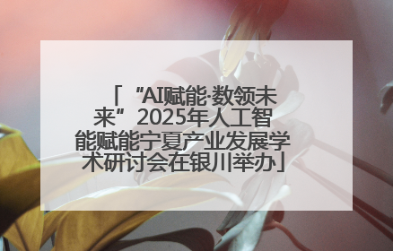 “AI赋能·数领未来”2025年人工智能赋能宁夏产业发展学术研讨会在银川举办