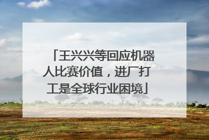 王兴兴等回应机器人比赛价值，进厂打工是全球行业困境
