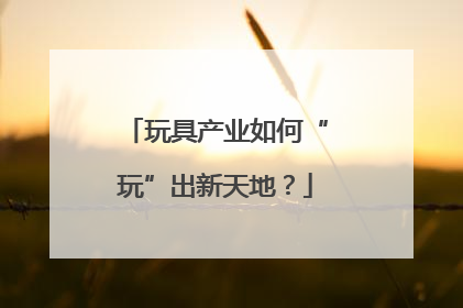 玩具产业如何“玩”出新天地？