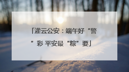 灌云公安：端午好“警”彩 平安最“粽”要