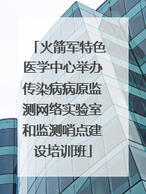 火箭军特色医学中心举办传染病病原监测网络实验室和监测哨点建设培训班