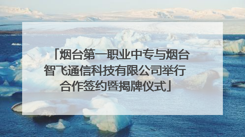 烟台第一职业中专与烟台智飞通信科技有限公司举行合作签约暨揭牌仪式