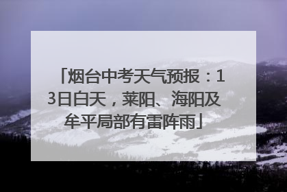 烟台中考天气预报：13日白天，莱阳、海阳及牟平局部有雷阵雨